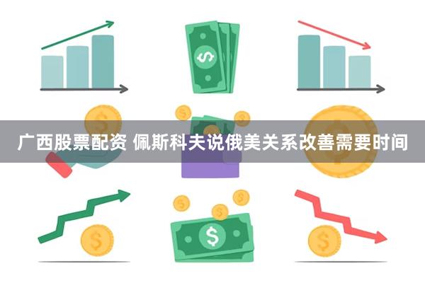 广西股票配资 佩斯科夫说俄美关系改善需要时间