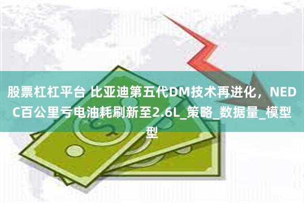 股票杠杠平台 比亚迪第五代DM技术再进化，NEDC百公里亏电油耗刷新至2.6L_策略_数据量_模型