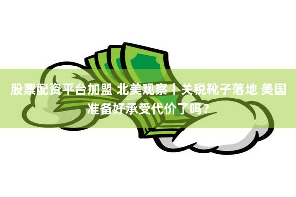 股票配资平台加盟 北美观察丨关税靴子落地 美国准备好承受代价了吗？