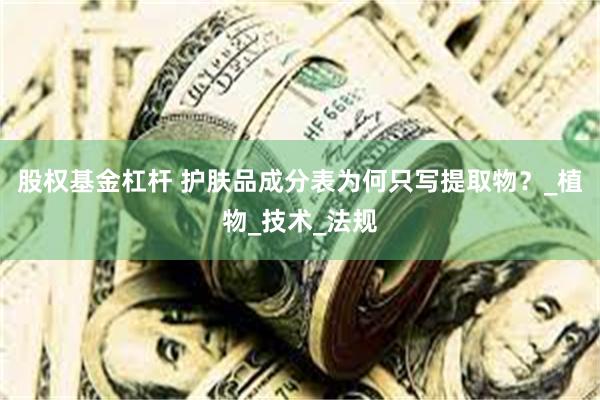 股权基金杠杆 护肤品成分表为何只写提取物？_植物_技术_法规