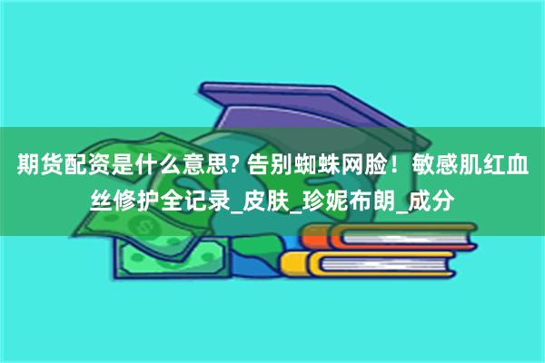 期货配资是什么意思? 告别蜘蛛网脸！敏感肌红血丝修护全记录_皮肤_珍妮布朗_成分