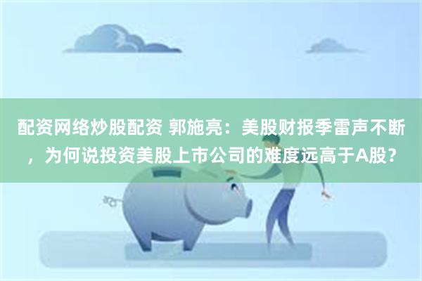配资网络炒股配资 郭施亮：美股财报季雷声不断，为何说投资美股上市公司的难度远高于A股？
