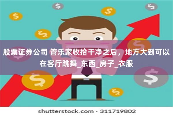 股票证券公司 管乐家收拾干净之后，地方大到可以在客厅跳舞_东西_房子_衣服