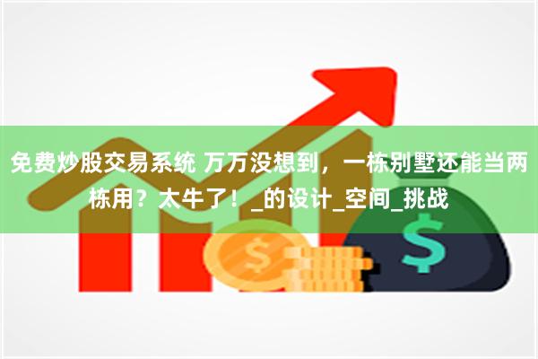 免费炒股交易系统 万万没想到，一栋别墅还能当两栋用？太牛了！_的设计_空间_挑战