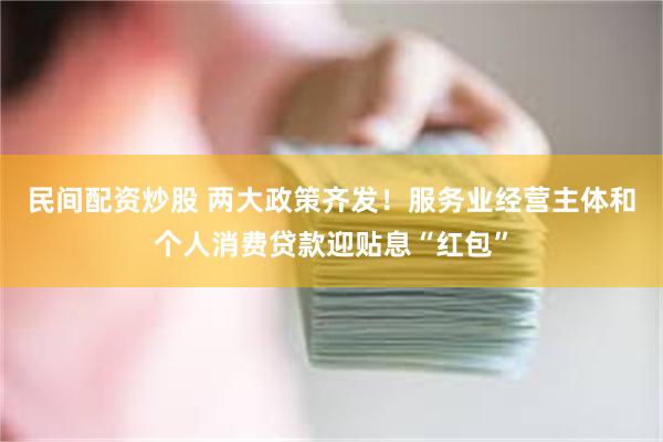 民间配资炒股 两大政策齐发！服务业经营主体和个人消费贷款迎贴息“红包”