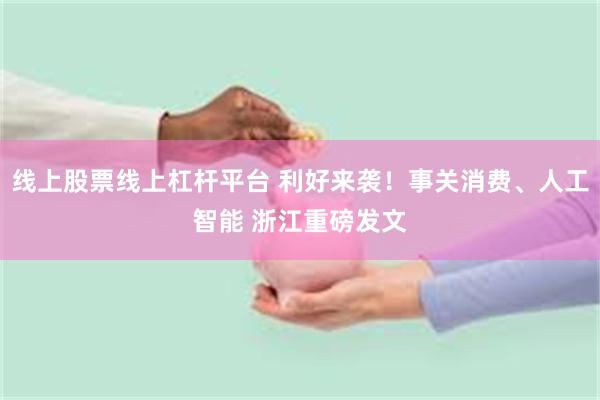 线上股票线上杠杆平台 利好来袭！事关消费、人工智能 浙江重磅发文