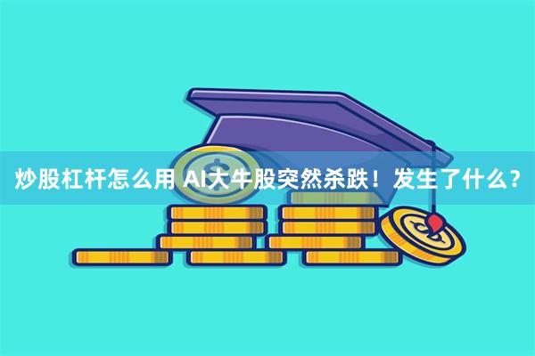 炒股杠杆怎么用 AI大牛股突然杀跌！发生了什么？
