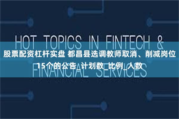 股票配资杠杆实盘 都昌县选调教师取消、削减岗位15个的公告_计划数_比例_人数
