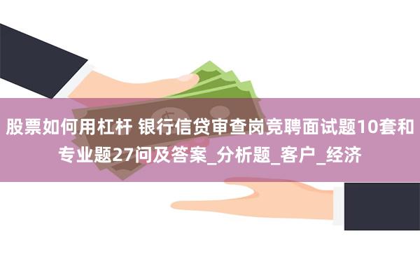 股票如何用杠杆 银行信贷审查岗竞聘面试题10套和专业题27问及答案_分析题_客户_经济