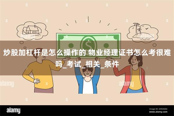 炒股加杠杆是怎么操作的 物业经理证书怎么考很难吗_考试_相关_条件