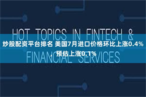 炒股配资平台排名 美国7月进口价格环比上涨0.4%，预估上涨0.1%