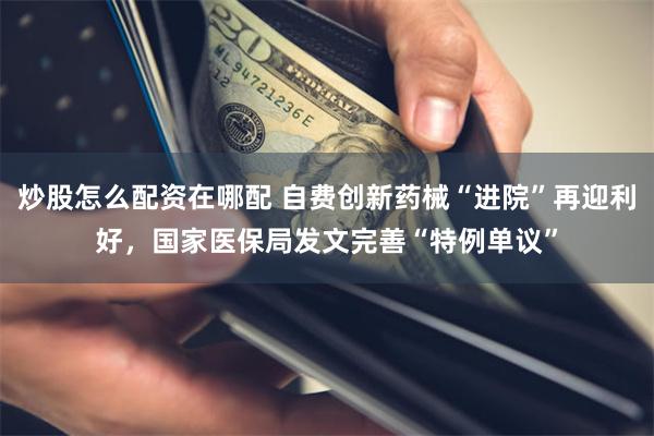 炒股怎么配资在哪配 自费创新药械“进院”再迎利好，国家医保局发文完善“特例单议”