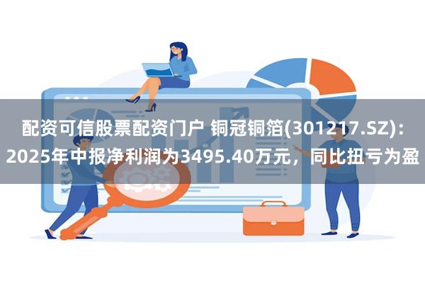 配资可信股票配资门户 铜冠铜箔(301217.SZ)：2025年中报净利润为3495.40万元，同比扭亏为盈