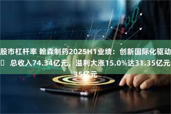 股市杠杆率 翰森制药2025H1业绩：创新国际化驱动  总收入74.34亿元，溢利大涨15.0%达31.35亿元