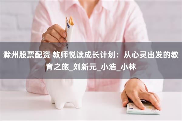 滁州股票配资 教师悦读成长计划：从心灵出发的教育之旅_刘新元_小浩_小林