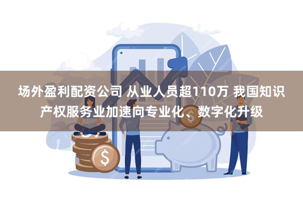 场外盈利配资公司 从业人员超110万 我国知识产权服务业加速向专业化、数字化升级