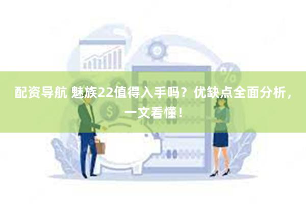 配资导航 魅族22值得入手吗？优缺点全面分析，一文看懂！