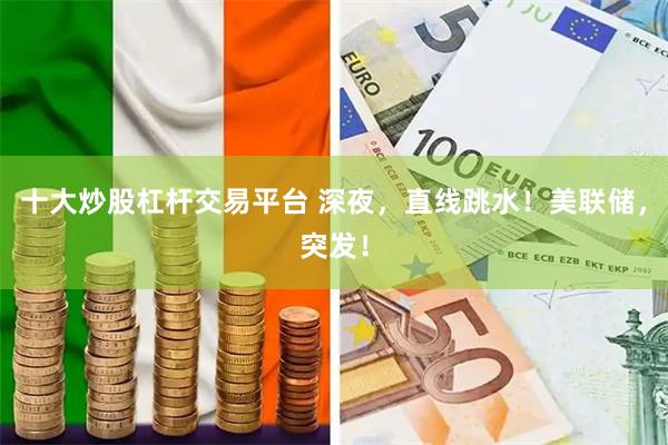 十大炒股杠杆交易平台 深夜，直线跳水！美联储，突发！