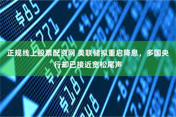 正规线上股票配资网 美联储拟重启降息，多国央行却已接近宽松尾声