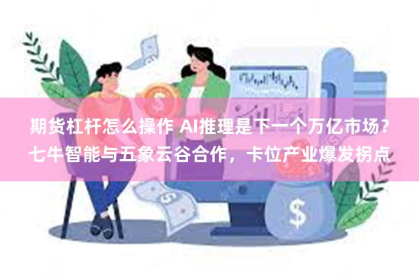 期货杠杆怎么操作 AI推理是下一个万亿市场？七牛智能与五象云谷合作，卡位产业爆发拐点