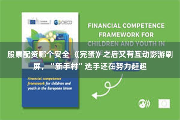 股票配资哪个安全 《完蛋》之后又有互动影游刷屏,“新手村”选手还在努力赶超