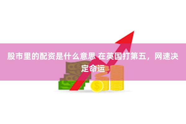 股市里的配资是什么意思 在英国打第五，网速决定命运