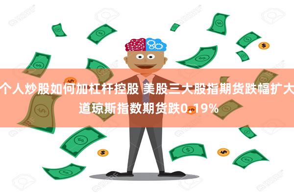 个人炒股如何加杠杆控股 美股三大股指期货跌幅扩大 道琼斯指数期货跌0.19%