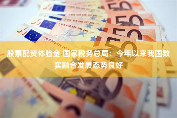 股票配资体验金 国家税务总局：今年以来我国数实融合发展态势良好
