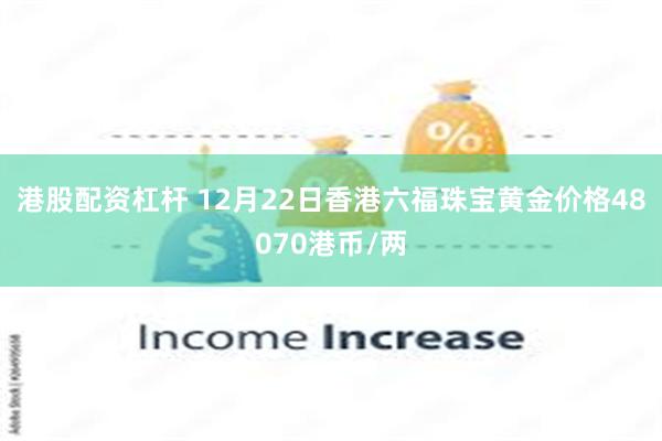港股配资杠杆 12月22日香港六福珠宝黄金价格48070港币/两